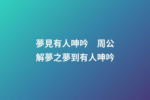 夢見有人呻吟　周公解夢之夢到有人呻吟